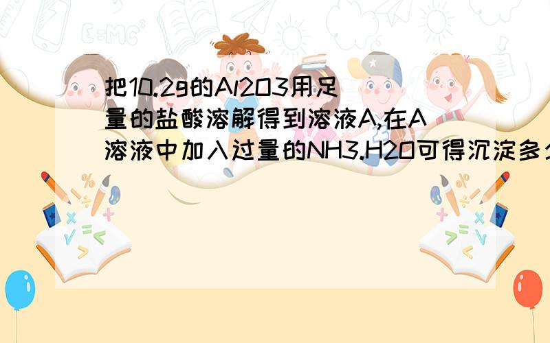 把10.2g的Al2O3用足量的盐酸溶解得到溶液A,在A溶液中加入过量的NH3.H2O可得沉淀多少克