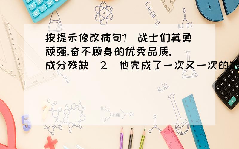 按提示修改病句1）战士们英勇顽强,奋不顾身的优秀品质.（成分残缺）2）他完成了一次又一次的艰巨任务.（词序颠倒）3）开学的一天,我们鼓号队员神气活现地站在校门口吹号敲鼓,迎接小