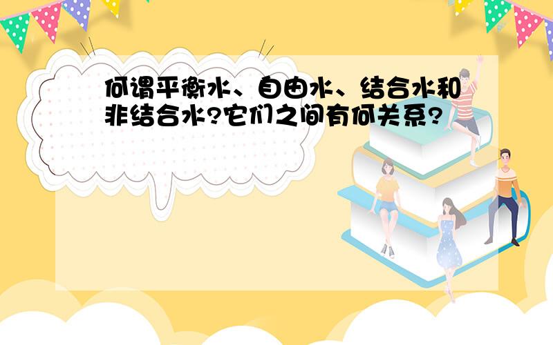 何谓平衡水、自由水、结合水和非结合水?它们之间有何关系?