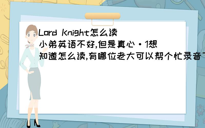 Lord Knight怎么读小弟英语不好,但是真心·1想知道怎么读,有哪位老大可以帮个忙录音下来,或者中文谐音都行啊~(>_