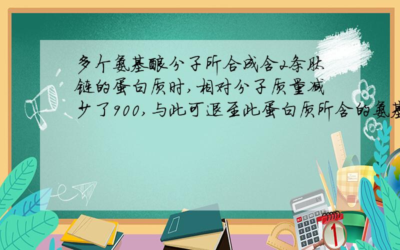 多个氨基酸分子所合成含2条肽链的蛋白质时,相对分子质量减少了900,与此可退至此蛋白质所含的氨基酸数和链数分别是