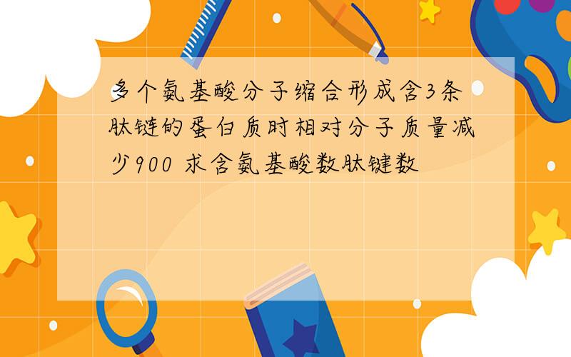 多个氨基酸分子缩合形成含3条肽链的蛋白质时相对分子质量减少900 求含氨基酸数肽键数