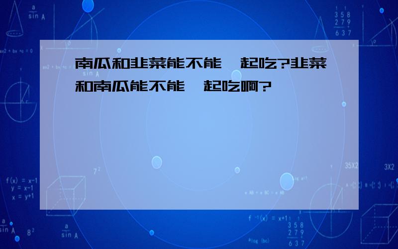 南瓜和韭菜能不能一起吃?韭菜和南瓜能不能一起吃啊?