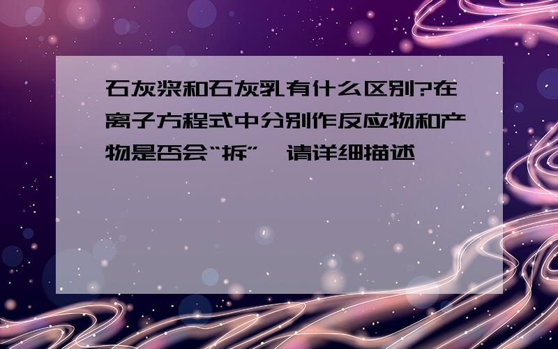 石灰浆和石灰乳有什么区别?在离子方程式中分别作反应物和产物是否会“拆”,请详细描述,