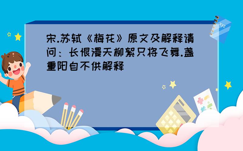 宋.苏轼《梅花》原文及解释请问：长恨漫天柳絮只将飞舞.盏重阳自不供解释