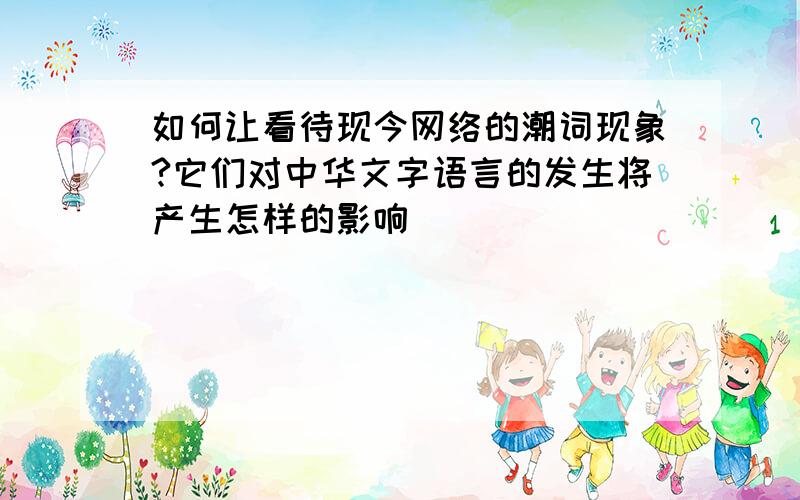 如何让看待现今网络的潮词现象?它们对中华文字语言的发生将产生怎样的影响