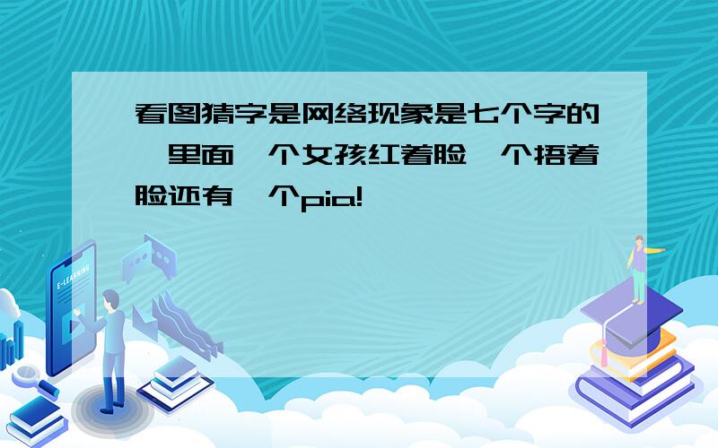 看图猜字是网络现象是七个字的,里面一个女孩红着脸一个捂着脸还有一个pia!