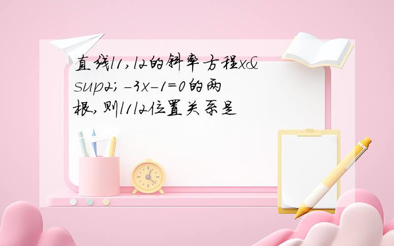 直线l1,l2的斜率方程x²-3x-1=0的两根,则l1l2位置关系是