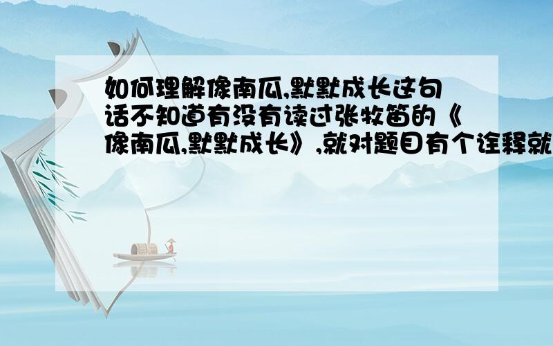 如何理解像南瓜,默默成长这句话不知道有没有读过张牧笛的《像南瓜,默默成长》,就对题目有个诠释就好,或者把《当世界还小的时候》和《像南瓜,默默成长》的读后感给我更好!