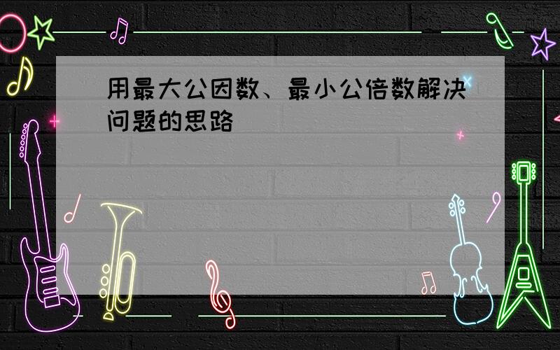 用最大公因数、最小公倍数解决问题的思路