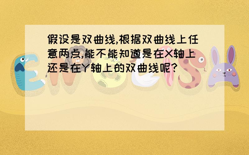 假设是双曲线,根据双曲线上任意两点,能不能知道是在X轴上还是在Y轴上的双曲线呢?