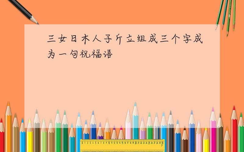 三女日木人子斤立组成三个字成为一句祝福语