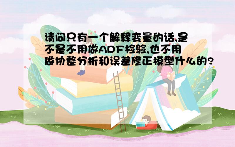 请问只有一个解释变量的话,是不是不用做ADF检验,也不用做协整分析和误差修正模型什么的?