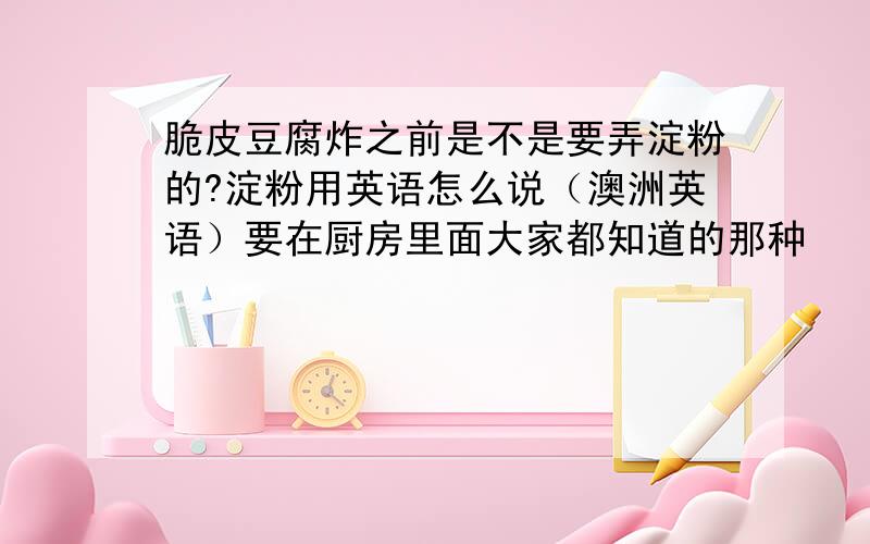 脆皮豆腐炸之前是不是要弄淀粉的?淀粉用英语怎么说（澳洲英语）要在厨房里面大家都知道的那种