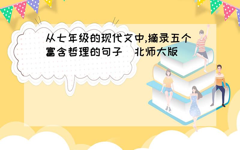 从七年级的现代文中,摘录五个富含哲理的句子(北师大版)