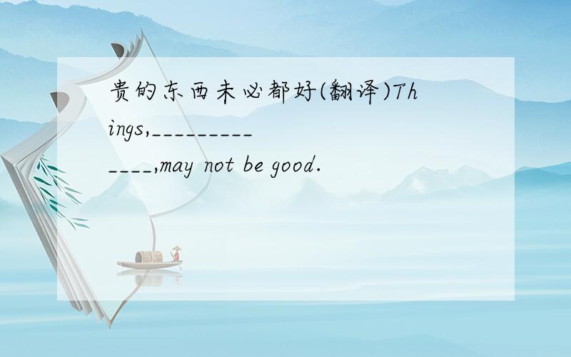 贵的东西未必都好(翻译)Things,_____________,may not be good.