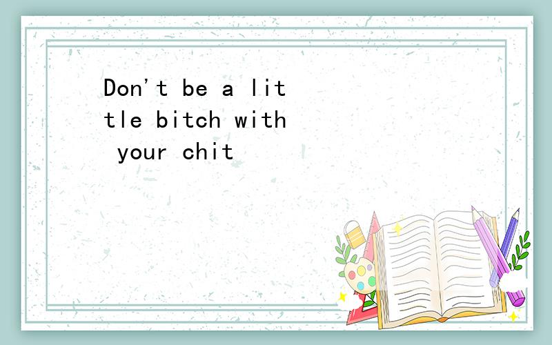 Don't be a little bitch with your chit