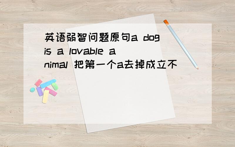 英语弱智问题原句a dog is a lovable animal 把第一个a去掉成立不