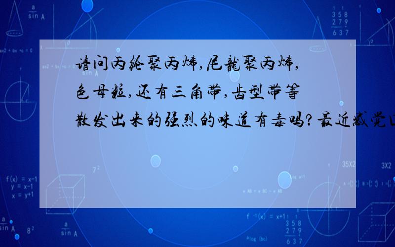 请问丙纶聚丙烯,尼龙聚丙烯,色母粒,还有三角带,齿型带等散发出来的强烈的味道有毒吗?最近感觉口中发苦,是不是与这些物质散发出的刺激气味有关系呢?会不会慢性中毒?