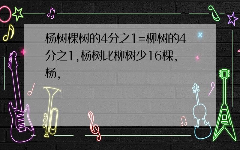 杨树棵树的4分之1=柳树的4分之1,杨树比柳树少16棵,杨,