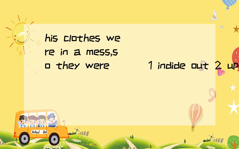 his clothes were in a mess,so they were___ 1 indide out 2 upside down 3 dirty 4 back to front选择哪一个,及分别说出每个为什么对与错