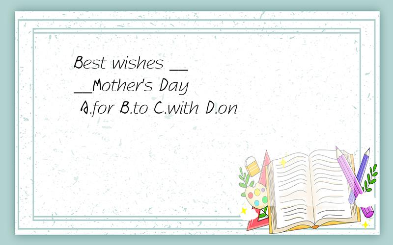 Best wishes ____Mother's Day A.for B.to C.with D.on