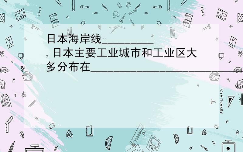 日本海岸线_________,日本主要工业城市和工业区大多分布在______________________________.