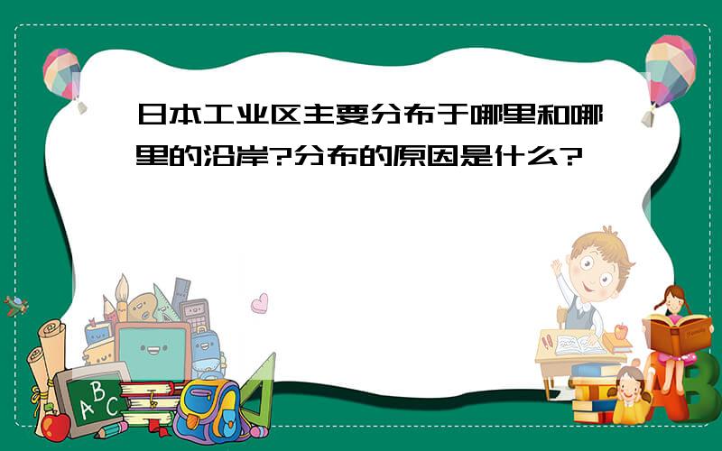 日本工业区主要分布于哪里和哪里的沿岸?分布的原因是什么?