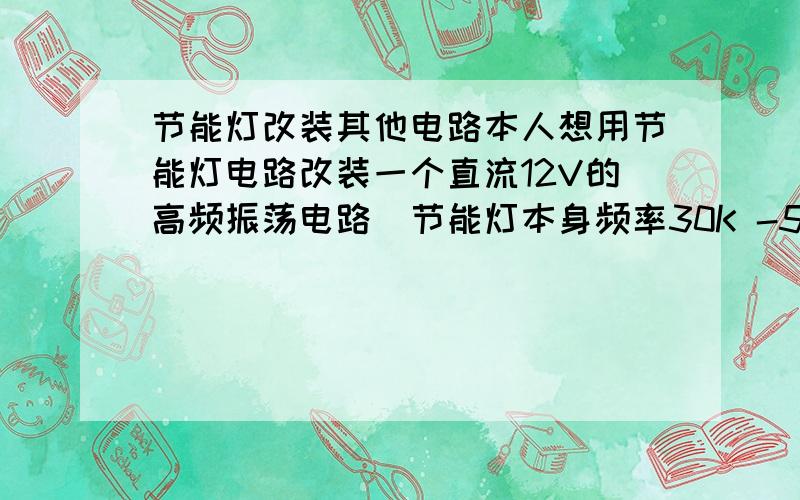 节能灯改装其他电路本人想用节能灯电路改装一个直流12V的高频振荡电路（节能灯本身频率30K -50K Hz） 需要改变那些元件数值?本人以为去掉灯管及灯丝,和扼流圈,改变R1 R2 R4等的阻值即可!是