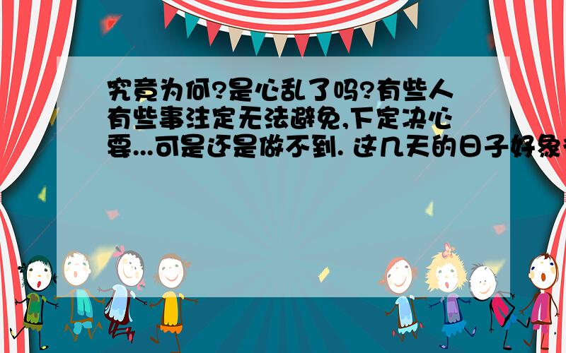 究竟为何?是心乱了吗?有些人有些事注定无法避免,下定决心要...可是还是做不到. 这几天的日子好象很空虚,又好象很乱,又好象和以前差不多.究竟为了什么,脑袋里装的满满的,但又觉得是空白