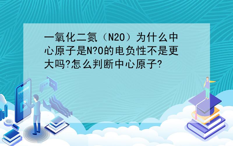 一氧化二氮（N2O）为什么中心原子是N?O的电负性不是更大吗?怎么判断中心原子?