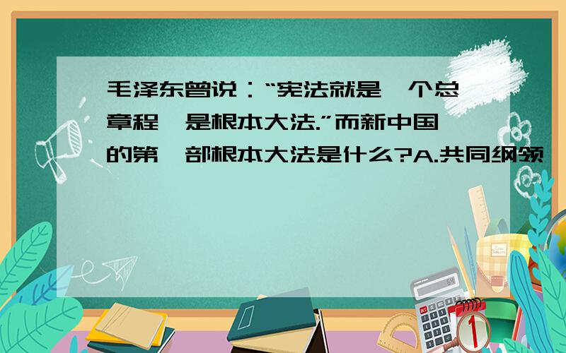 毛泽东曾说：“宪法就是一个总章程,是根本大法.”而新中国的第一部根本大法是什么?A.共同纲领                         B.中华民国临时约法C.中华人民共和国宪法               D.中国共产党章程选