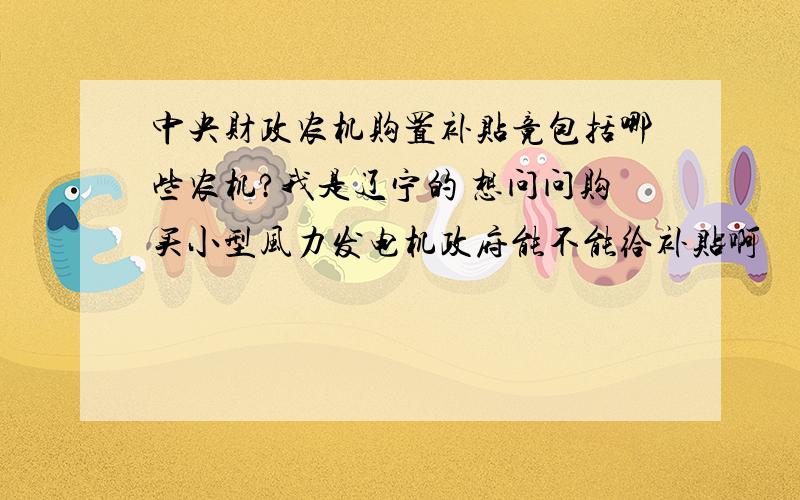 中央财政农机购置补贴竟包括哪些农机?我是辽宁的 想问问购买小型风力发电机政府能不能给补贴啊