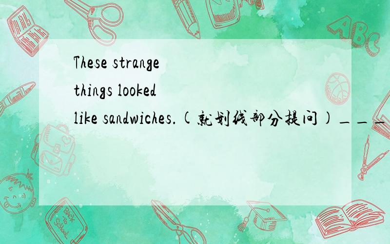 These strange things looked like sandwiches.(就划线部分提问)_____ _____ these strange things look like?