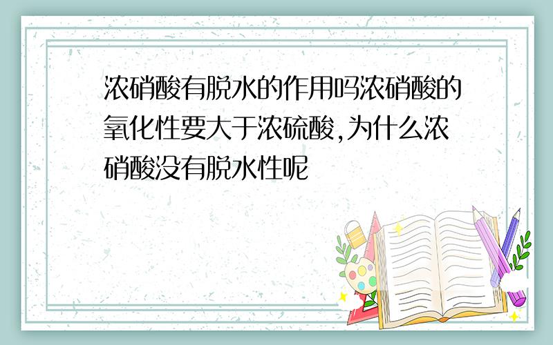 浓硝酸有脱水的作用吗浓硝酸的氧化性要大于浓硫酸,为什么浓硝酸没有脱水性呢