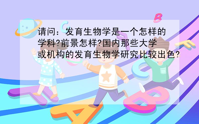 请问：发育生物学是一个怎样的学科?前景怎样?国内那些大学或机构的发育生物学研究比较出色?