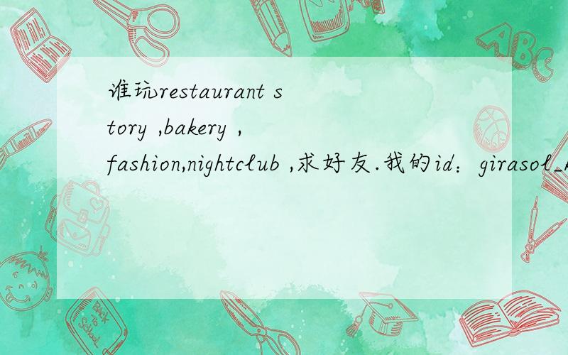 谁玩restaurant story ,bakery ,fashion,nightclub ,求好友.我的id：girasol_kyu
