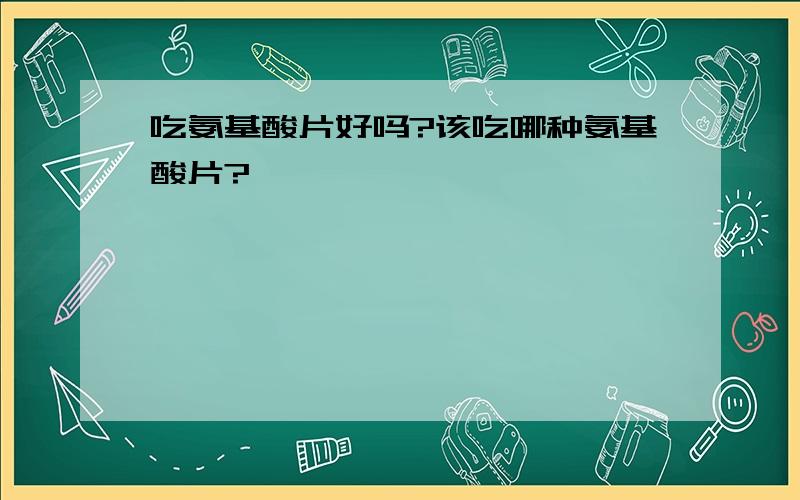 吃氨基酸片好吗?该吃哪种氨基酸片?