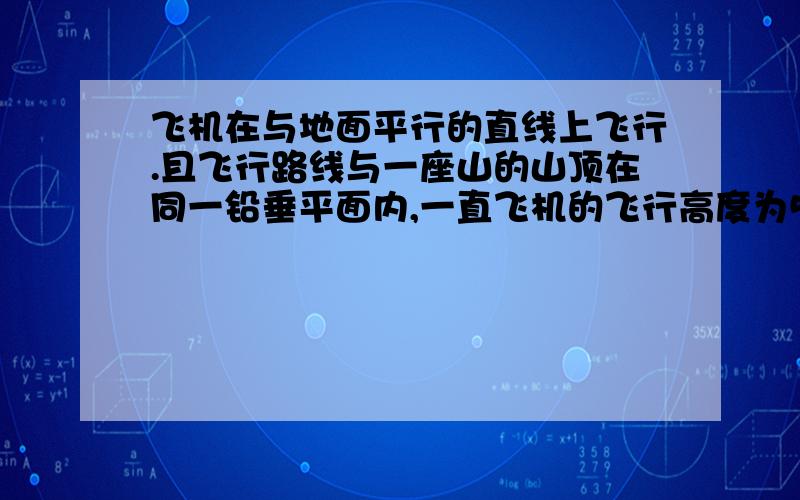 飞机在与地面平行的直线上飞行.且飞行路线与一座山的山顶在同一铅垂平面内,一直飞机的飞行高度为5000m速度为50m/s,飞机在点A处观测山顶P的俯角为30°,经过1min到达B处,这是观测山顶P俯角为4