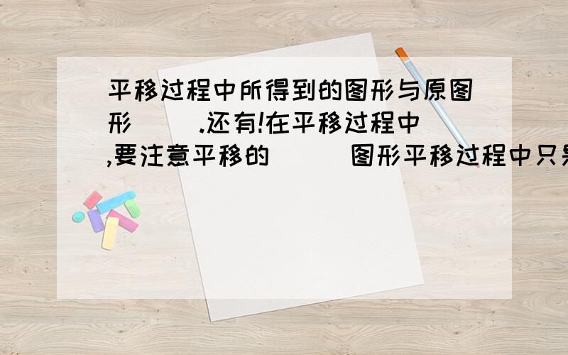 平移过程中所得到的图形与原图形（ ）.还有!在平移过程中,要注意平移的（ ） 图形平移过程中只是（ ）发挥死呢过了改变,而图形的（ ）没有改变?还有！要注意平移的（ ） 图形平移过程