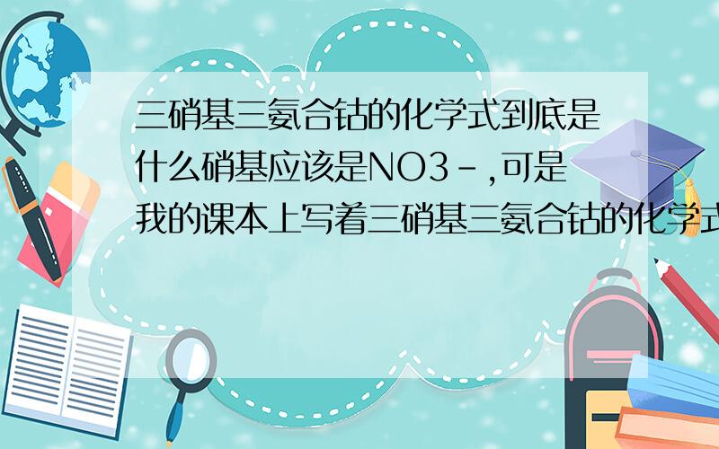 三硝基三氨合钴的化学式到底是什么硝基应该是NO3-,可是我的课本上写着三硝基三氨合钴的化学式是co(NH3)3(NO2)3,这到底是怎么回事啊,