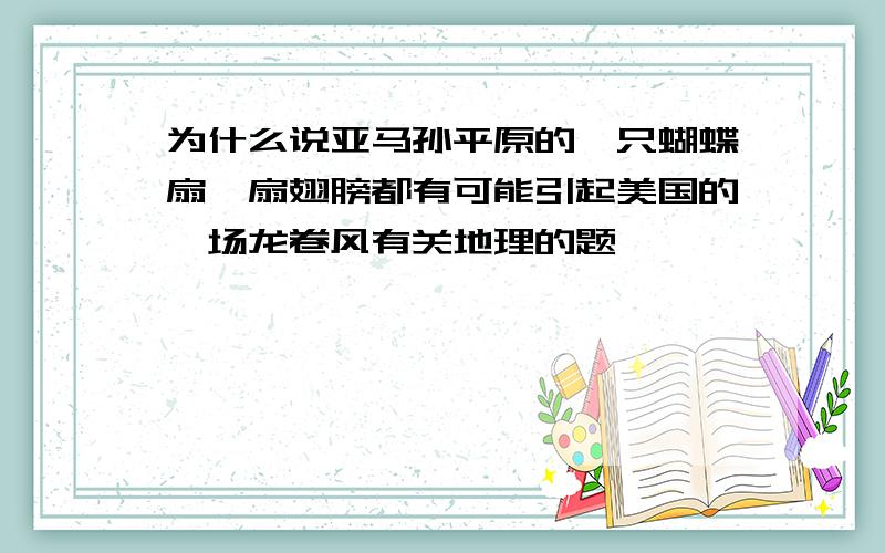 为什么说亚马孙平原的一只蝴蝶扇一扇翅膀都有可能引起美国的一场龙卷风有关地理的题