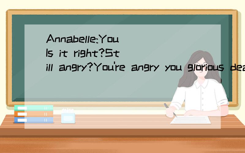 Annabelle:You Is it right?Still angry?You're angry you glorious death to also make an appointment,please you eat dinner,day time?I approve?