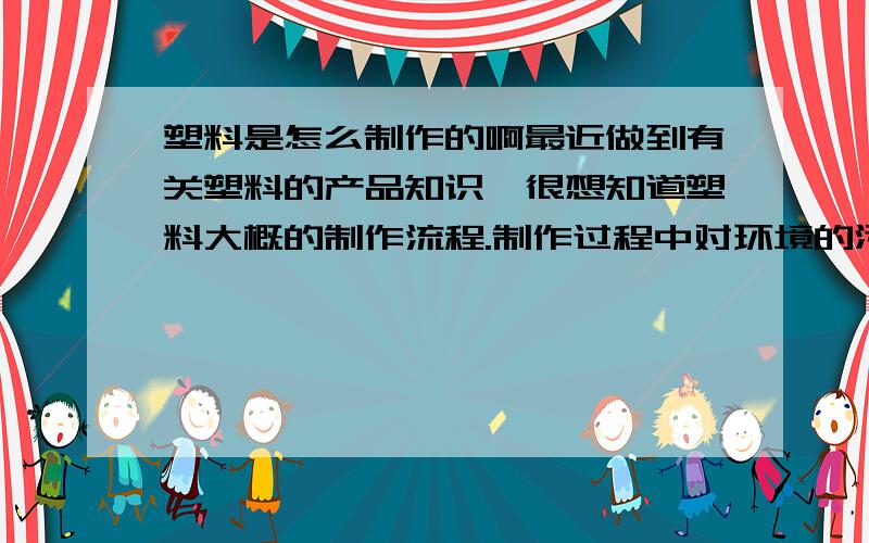 塑料是怎么制作的啊最近做到有关塑料的产品知识,很想知道塑料大概的制作流程.制作过程中对环境的污染程度怎么样?我们国家的塑料制品有什么优越性啊?