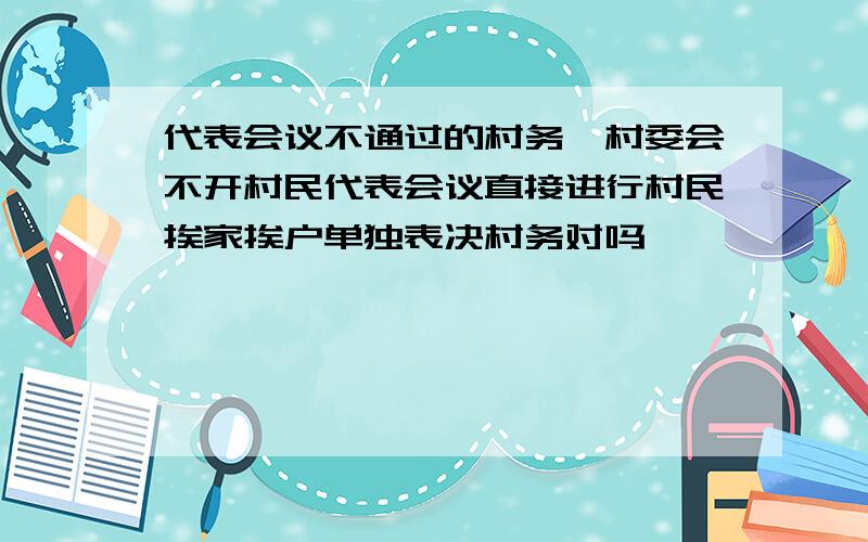 代表会议不通过的村务,村委会不开村民代表会议直接进行村民挨家挨户单独表决村务对吗