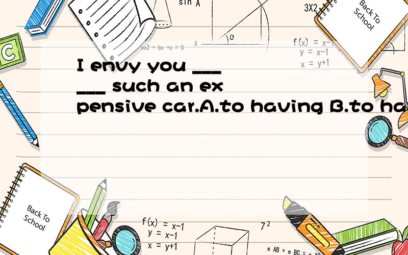 I envy you ______ such an expensive car.A.to having B.to haveC.havingD.have请翻译,并解释选与不选的语法依据.