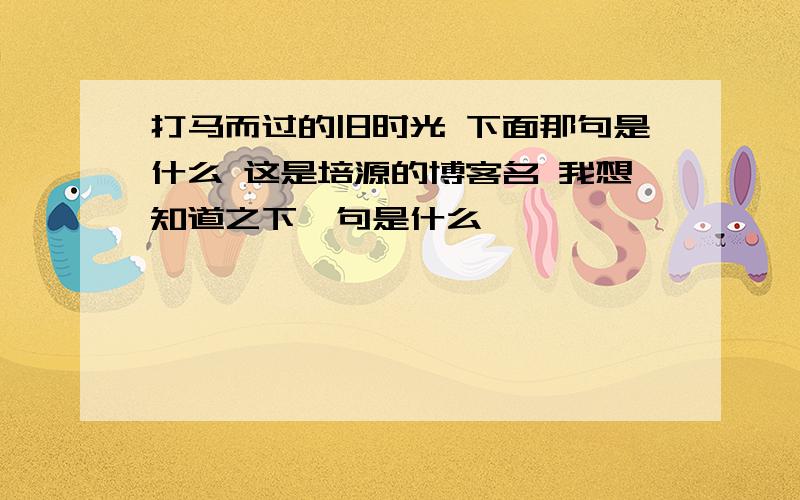 打马而过的旧时光 下面那句是什么 这是培源的博客名 我想知道之下一句是什么