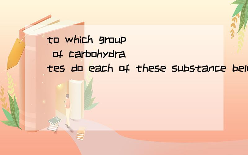 to which group of carbohydrates do each of these substance belong:sucrose?