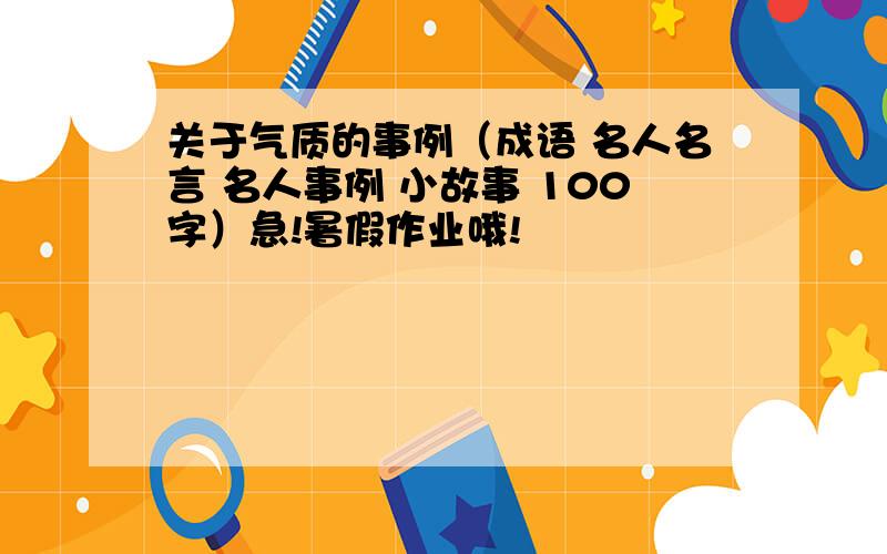 关于气质的事例（成语 名人名言 名人事例 小故事 100字）急!暑假作业哦!