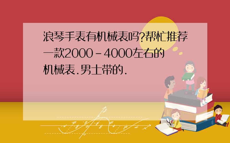 浪琴手表有机械表吗?帮忙推荐一款2000-4000左右的机械表.男士带的.